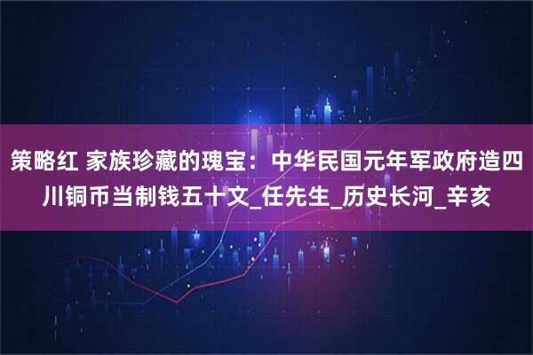 策略红 家族珍藏的瑰宝：中华民国元年军政府造四川铜币当制钱五十文_任先生_历史长河_辛亥