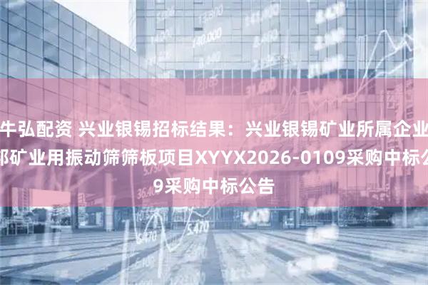 牛弘配资 兴业银锡招标结果：兴业银锡矿业所属企业宇邦矿业用振动筛筛板项目XYYX2026-0109采购中标公告