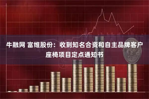 牛融网 富维股份：收到知名合资和自主品牌客户座椅项目定点通知书