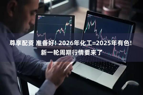 尊享配资 准备好! 2026年化工=2025年有色! 新一轮周期行情要来了