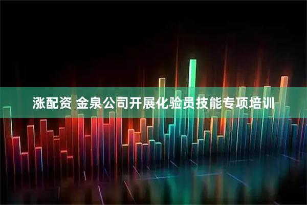 涨配资 金泉公司开展化验员技能专项培训