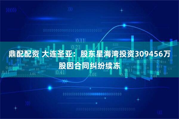 鼎配配资 大连圣亚：股东星海湾投资309456万股因合同纠纷续冻