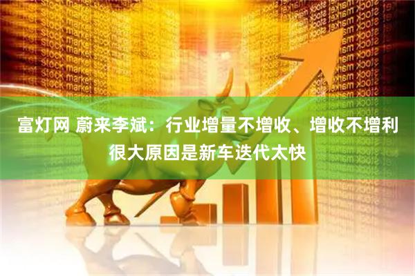 富灯网 蔚来李斌：行业增量不增收、增收不增利很大原因是新车迭代太快