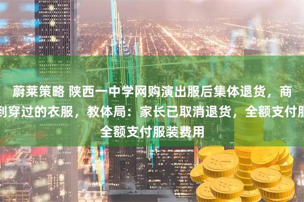 蔚莱策略 陕西一中学网购演出服后集体退货,商家称收到穿过的衣服,教体局:家长已取消退货,全额支付服装费用